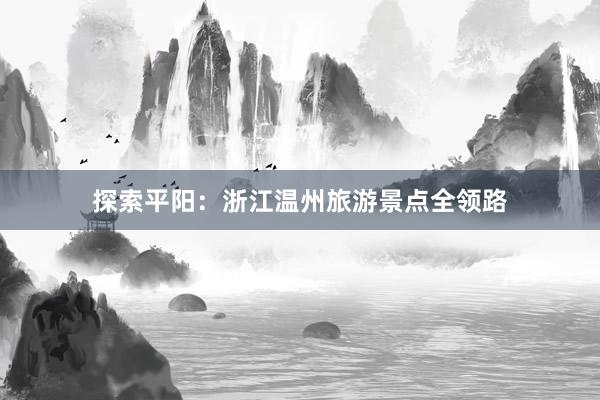 探索平阳：浙江温州旅游景点全领路