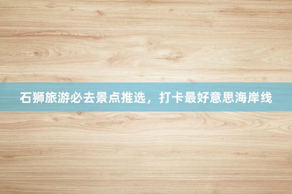 石狮旅游必去景点推选，打卡最好意思海岸线